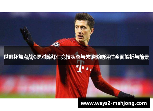 世俱杯焦点战C罗对阵拜仁竞技状态与关键影响评估全面解析与前景 世俱杯焦点战C罗对阵拜仁竞技状态与关键影响评估全面解析与前景