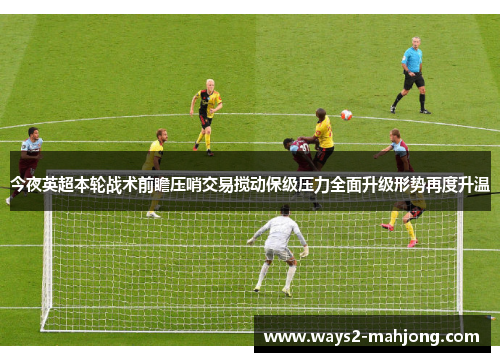 今夜英超本轮战术前瞻压哨交易搅动保级压力全面升级形势再度升温 今夜英超本轮战术前瞻压哨交易搅动保级压力全面升级形势再度升温