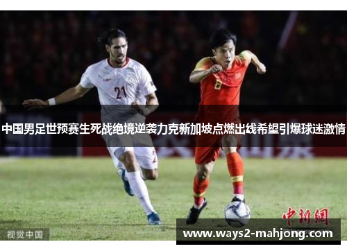 中国男足世预赛生死战绝境逆袭力克新加坡点燃出线希望引爆球迷激情 中国男足世预赛生死战绝境逆袭力克新加坡点燃出线希望引爆球迷激情