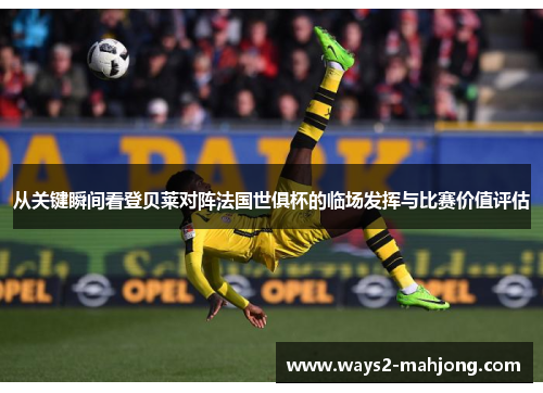 从关键瞬间看登贝莱对阵法国世俱杯的临场发挥与比赛价值评估 从关键瞬间看登贝莱对阵法国世俱杯的临场发挥与比赛价值评估