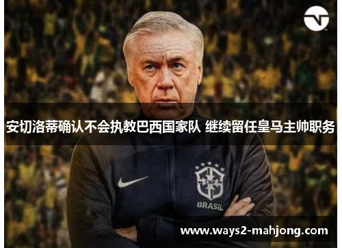 安切洛蒂确认不会执教巴西国家队 继续留任皇马主帅职务 安切洛蒂确认不会执教巴西国家队 继续留任皇马主帅职务