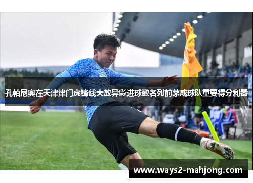 孔帕尼奥在天津津门虎锋线大放异彩进球数名列前茅成球队重要得分利器 孔帕尼奥在天津津门虎锋线大放异彩进球数名列前茅成球队重要得分利器