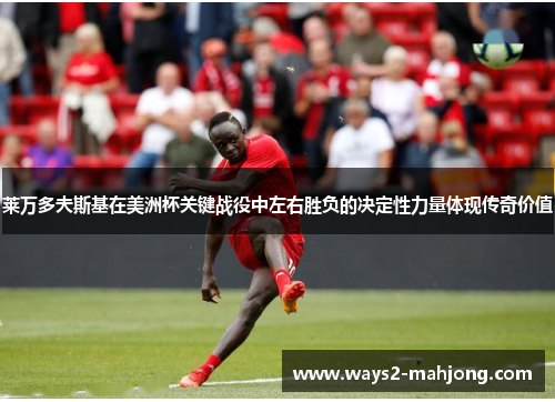 莱万多夫斯基在美洲杯关键战役中左右胜负的决定性力量体现传奇价值