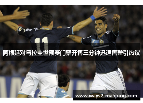阿根廷对乌拉圭世预赛门票开售三分钟迅速售罄引热议
