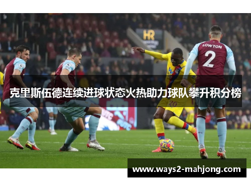 克里斯伍德连续进球状态火热助力球队攀升积分榜