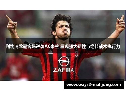 利物浦欧冠客场逆袭AC米兰 展现强大韧性与绝佳战术执行力