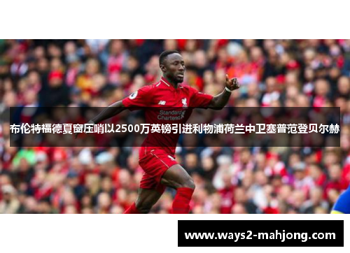 布伦特福德夏窗压哨以2500万英镑引进利物浦荷兰中卫塞普范登贝尔赫