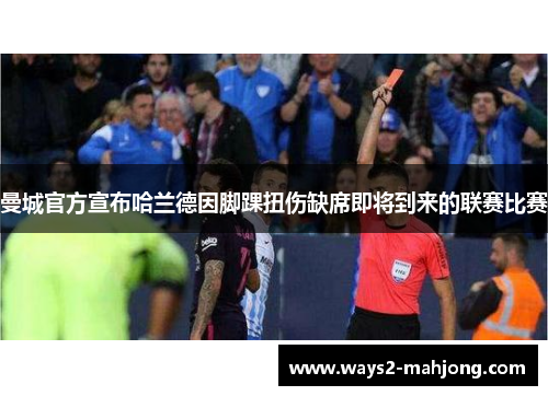 曼城官方宣布哈兰德因脚踝扭伤缺席即将到来的联赛比赛