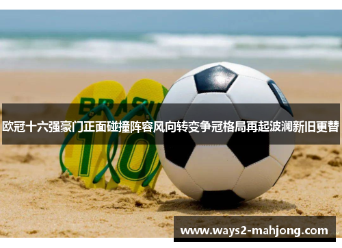 欧冠十六强豪门正面碰撞阵容风向转变争冠格局再起波澜新旧更替 欧冠十六强豪门正面碰撞阵容风向转变争冠格局再起波澜新旧更替